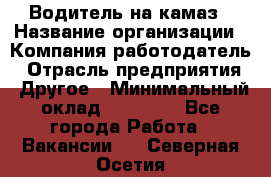 Водитель на камаз › Название организации ­ Компания-работодатель › Отрасль предприятия ­ Другое › Минимальный оклад ­ 35 000 - Все города Работа » Вакансии   . Северная Осетия